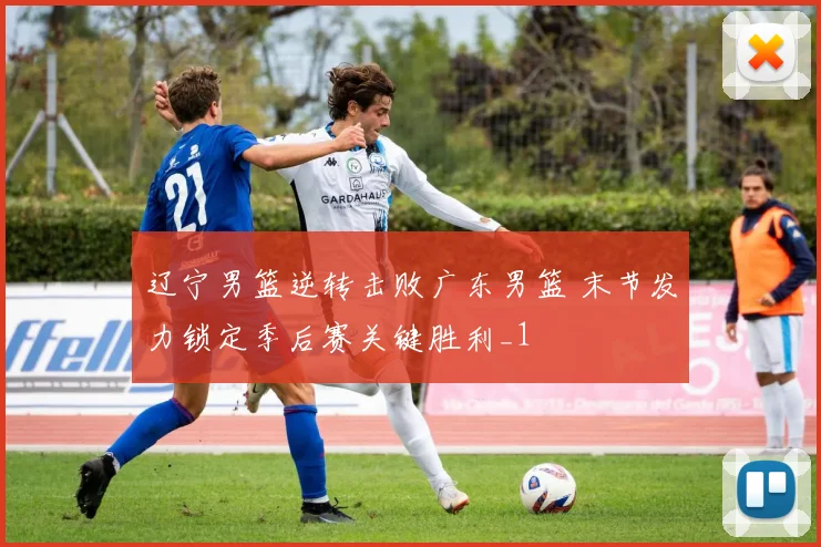 辽宁男篮逆转击败广东男篮 末节发力锁定季后赛关键胜利_1