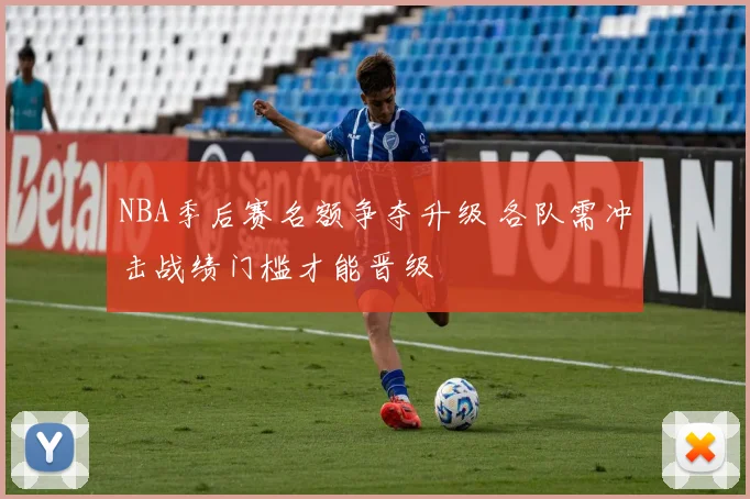 NBA季后赛名额争夺升级 各队需冲击战绩门槛才能晋级