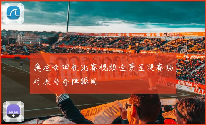奥运会田径比赛视频全景呈现赛场对决与夺牌瞬间