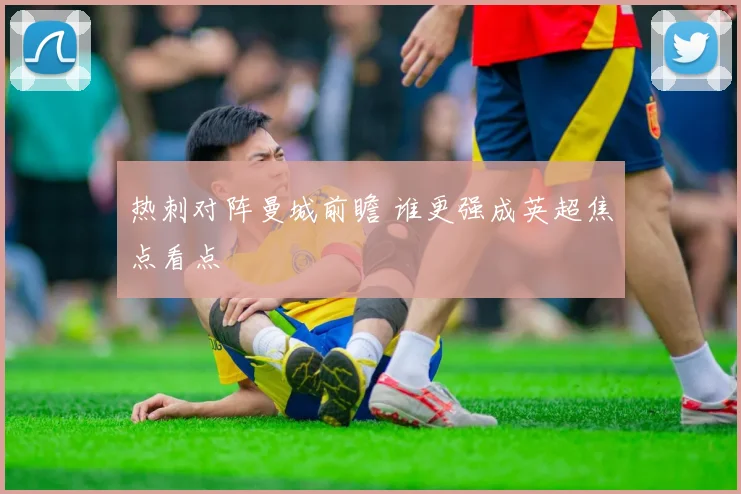 热刺对阵曼城前瞻 谁更强成英超焦点看点